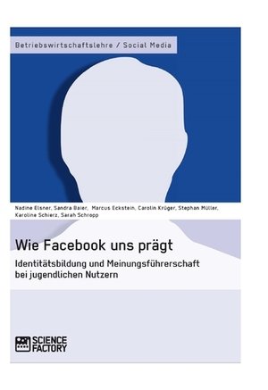 Wie Facebook uns prägt. Identitätsbildung und Meinungsführerschaft bei jugendlichen Nutzern