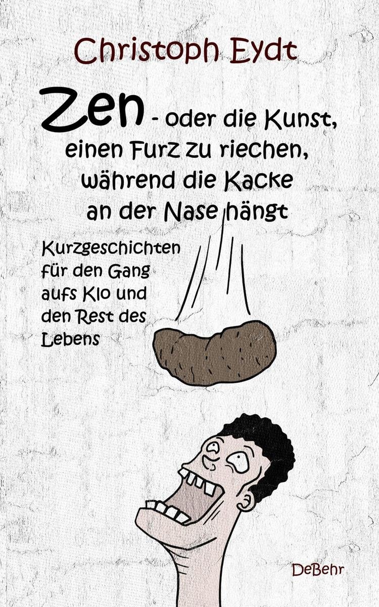 Zen - oder die Kunst, einen Furz zu riechen, während die Kacke an der Nase hängt - Kurzgeschichten für den Gang aufs Klo und den Rest des Lebens