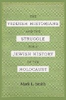 The Yiddish Historians and the Struggle for a Jewish History of the Holocaust