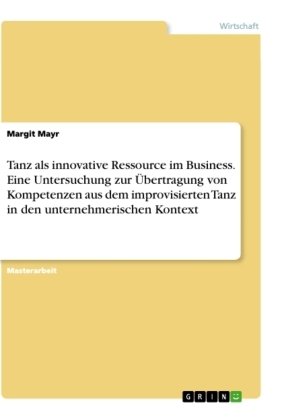 Tanz als innovative Ressource im Business. Eine Untersuchung zur Übertragung von Kompetenzen aus dem improvisierten Tanz in den unternehmerischen Kontext