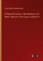 A Practical Treatise on the Manufacture of Starch, Glucose, Starch-Sugar, and Dextrine