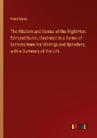 The Wisdom and Genius of the Right Hon. Edmund Burke, Illustrated in a Series of Extracts from his Writings and Speeches; with a Summary of His Life