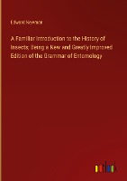 A Familiar Introduction to the History of Insects; Being a New and Greatly Improved Edition of the Grammar of Entomology