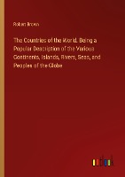 The Countries of the World. Being a Popular Description of the Various Continents, Islands, Rivers, Seas, and Peoples of the Globe