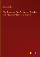 The Huguenots. Their Settlements, Churches, and Industries in England and Ireland