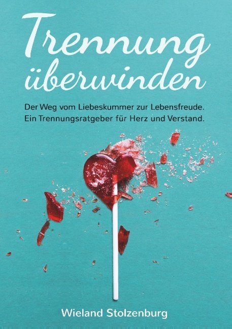 Trennung überwinden: Der Weg vom Liebeskummer zur Lebensfreude. Ein Trennungsratgeber für Herz und Verstand.