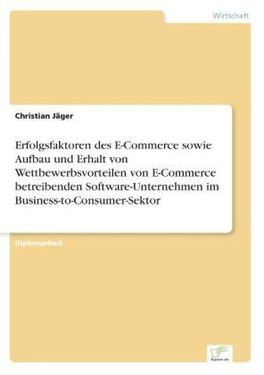 Erfolgsfaktoren des E-Commerce sowie Aufbau und Erhalt von Wettbewerbsvorteilen von E-Commerce betreibenden Software-Unternehmen im Business-to-Consumer-Sektor