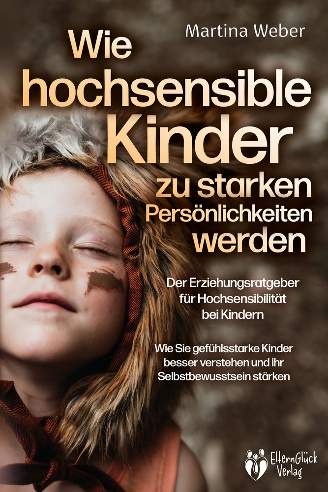 Wie hochsensible Kinder zu starken Persönlichkeiten werden - Der Erziehungsratgeber für Hochsensibilität bei Kindern: Wie Sie gefühlsstarke Kinder besser verstehen und ihr Selbstbewusstsein stärken